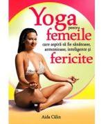Yoga pentru femeile care aspira sa fie sanatoase, armonioase, inteligente si fericite - Aida Calin (ISBN: 9786069379264)