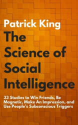 The Science of Social Intelligence: 33 Studies to Win Friends, Be Magnetic, Make An Impression, and Use People's Subconscious Triggers - Patrick King (ISBN: 9781976461415)