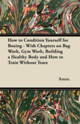 How to Condition Yourself for Boxing - With Chapters on Bag Work, Gym Work, Building a Healthy Body and How to Train Without Tears - Anon (ISBN: 9781447437291)