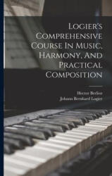 Logier's Comprehensive Course In Music, Harmony, And Practical Composition - Hector Berlioz (ISBN: 9781015957695)