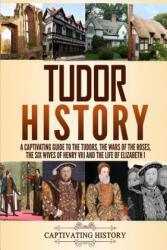 Tudor History: A Captivating Guide to the Tudors, the Wars of the Roses, the Six Wives of Henry VIII and the Life of Elizabeth I - Captivating History (ISBN: 9781794645547)