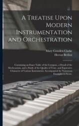 A Treatise Upon Modern Instrumentation and Orchestration: Containing an Exact Table of the Compass, a Detail of the Mechcanism, and a Study of the Qua - Hector Berlioz (2022)