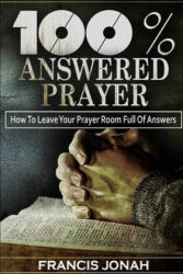 100% Answered Prayer: How To Leave Your Prayer Room Full Of Answers - Francis Jonah (2019)