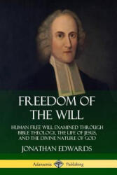 Freedom of the Will: Human Free Will Examined Through Bible Theology, the Life of Jesus, and the Divine Nature of God - Jonathan Edwards (ISBN: 9780359733828)