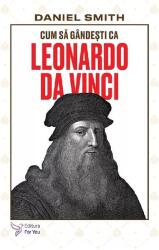 Cum sa gandesti ca Leonardo da Vinci - Daniel Smith (ISBN: 9786066396646)