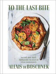 To the Last Bite: Recipes and Ideas for Making the Most of Your Ingredients - deBoschnek, Alexis (ISBN: 9781982151386)