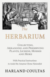 The Herbarium - Collecting, Arranging and Preserving Plants, Lichens, Mosses and More - With Practical Instructions to Assist the Amateur Home Natura - Harland Coultas (ISBN: 9781528708142)