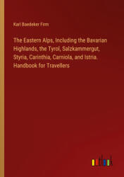 The Eastern Alps, Including the Bavarian Highlands, the Tyrol, Salzkammergut, Styria, Carinthia, Carniola, and Istria. Handbook for Travellers (ISBN: 9783385328396)