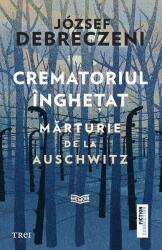 Crematoriul inghetat. Marturie de la Auschwitz - Jozsef Debreczeni (ISBN: 9786064023872)