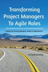 Transforming Project Managers To Agile Roles: Guiding 21st Century Managers, Leaders amp; Organizations (ISBN: 9798892336956)