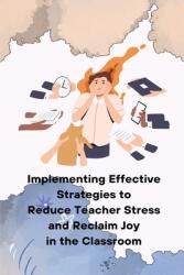 Implementing Effective Strategies to Reduce Teacher Stress and Reclaim Joy in the Classroom (ISBN: 9798869210678)