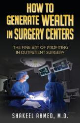 How To Generate Wealth In Surgery Centers: The Fine Art Of Profiting In Outpatient Surgery (ISBN: 9798822949171)