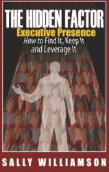 The Hidden Factor Executive Presence: How to Find It, Keep It and Leverage It (ISBN: 9798350942408)