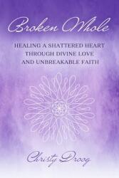 Broken Whole: Healing a Shattered Heart Through Divine Love and Unbreakable Faith (ISBN: 9798350925395)