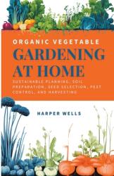 Organic Vegetable Gardening at Home: Sustainable Planning, Soil Preparation, Seed Selection, Pest Control, and Harvesting (ISBN: 9798224931767)