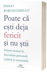 Poate ca esti deja fericit si nu stii: Primul manual de dezvoltare personala realista si sustenabila - Paolo Borzacchiello (ISBN: 9786303032764)