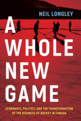 A Whole New Game: Economics, Politics, and the Transformation of the Business of Hockey in Canada - Neil Longley (ISBN: 9781771623803)