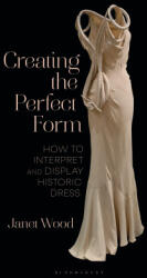 Creating the Perfect Form: How to Interpret and Display Historic Dress - Wood, Janet (ISBN: 9781350328662)