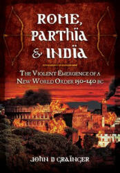 Rome, Parthia and India: The Violent Emergence of a New World Order 150-140BC - John D Grainger (2013)