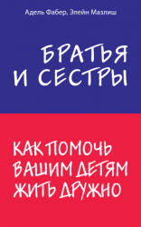Братья и сестры. Как помочь вашим детям жить дружно - Адель Фабер, Э. Мазлиш (2019)