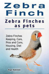 Zebra Finch. Zebra Finches as pets. Zebra Finches Keeping, Care, Pros and Cons, Housing, Diet and Health. - Roger Rodendale (ISBN: 9781911142850)