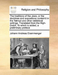 Traditions of the Jews, or the Doctrines and Expositions Contain'd in the Talmud and Other Rabbinical Writings. Translated from the High-Dutch. to Whi - Johann Andreas Eisenmenger (ISBN: 9781171431855)