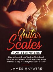 Guitar Scales for Beginners Discover How to Create Your Own Music Even If You've Got No Idea What a Scale Is, Including 50 Tips and Tricks to Help You (ISBN: 9781914108013)