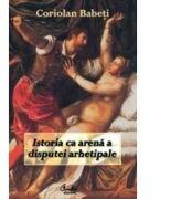 Istoria ca arenă a disputei arhetipale - Coriolan Babeti (ISBN: 9789736693571)