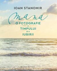 Mama. O fotografie a timpului si a iubirii - Ioan Stanomir (ISBN: 9789735085506)