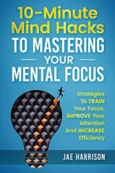 10-Minute Mind Hacks To Mastering Your Mental Focus: Strategies To Train Your Focus, Improve Your Attention And Increase Efficiency - Jae Harrison (ISBN: 9781725851351)