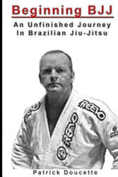 Beginning BJJ: An Unfinished Journey in Brazilian Jiu-Jitsu - Patrick Doucette (ISBN: 9781494928186)