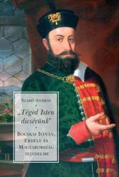 Téged Isten dicsérünk" - Bocskai István, Erdély és Magyarország fejedelme (ISBN: 9789635581641)
