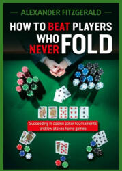 How to Beat Players Who Never Fold: Succeeding in Casino Poker Tournaments and Low Stakes Home Games - Fitzgerald, Alexander (ISBN: 9781912862399)