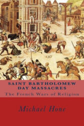 Saint Bartholomew Day Massacres: The French Wars of Religion - Michael Hone (ISBN: 9781547015368)