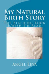 My Natural Birth Story: The Birthing Book I Wish I'd Read - Angel Leya (ISBN: 9781519393784)