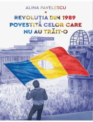 Revolutia Din 1989 Povestita Celor Care Nu Au Trait-O, Alina Pavelescu - Editura Art (ISBN: 9786303217000)