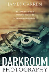 Darkroom Photography: The Complete Guide to Mastering The Basics of Darkroom Photography - James Carren (ISBN: 9781519209047)