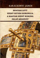 Hogyan lett Szent István koronája a Magyar Szent Korona felső részévé? (ISBN: 9786156788610)