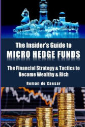 The Insider's Guide to Micro Hedge Funds: The financial strategy and tactics used by the One Percent to become wealthy and rich and how you can become - Dr Roman De Caesar (ISBN: 9781542379557)