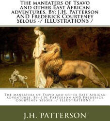 The maneaters of Tsavo and other East African adventures. By: J. H. Patterson AND Frederick Courteney Selous -/ ILLUSTRATIONS / - J H Patterson, Frederick Courteney Selous (ISBN: 9781983631429)