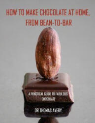 How to Make Chocolate at Home, from Bean-to-Bar: A Practical Guide to Fabulous Chocolate - Dr Thomas Avery (ISBN: 9781984049889)