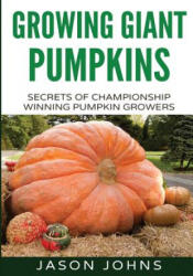 Growing Giant Pumpkins - How To Grow Massive Pumpkins At Home - Jason Johns (ISBN: 9781511470384)