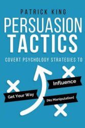 Persuasion Tactics: Covert Psychology Strategies to Influence, Persuade, & Get Y - Patrick King (ISBN: 9781541139435)