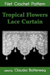 Tropical Flowers Lace Curtain Filet Crochet Pattern: Complete Instructions and Chart - Claudia Botterweg, Mary E Fitch (ISBN: 9781511546225)