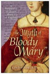 The Myth of "Bloody Mary": A Biography of Queen Mary I of England - Linda Porter (ISBN: 9780312564964)