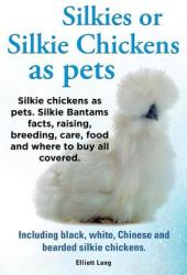 Silkies or Silkie Chickens as Pets. Silkie Bantams Facts, Raising, Breeding, Care, Food and Where to Buy All Covered. Including Black, White, Chinese - Lang Elliot (2013)