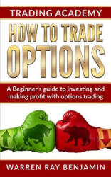 How to trade Options: A Beginner's guide to investing and making profit with options trading - Warren Ray Benjamin (ISBN: 9781072462002)
