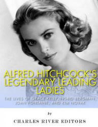 Alfred Hitchcock's Legendary Leading Ladies: The Lives of Grace Kelly, Ingrid Bergman, Joan Fontaine, and Kim Novak - Charles River Editors (ISBN: 9781978286917)