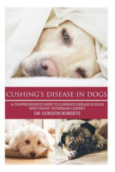 Cushing's Disease in Dogs: A Comprehensive Guide to Cushing's Disease in Dogs Written by Veterinary Expert Dr. Gordon Roberts - Gordon Roberts Bvsc Mrcvs (ISBN: 9781511427319)