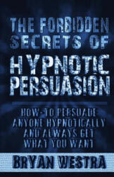 The Forbidden Secrets of Hypnotic Persuasion: How-To Persuade Anyone Hypnotically And Always Get What You Want - Bryan Westra (ISBN: 9780990513254)